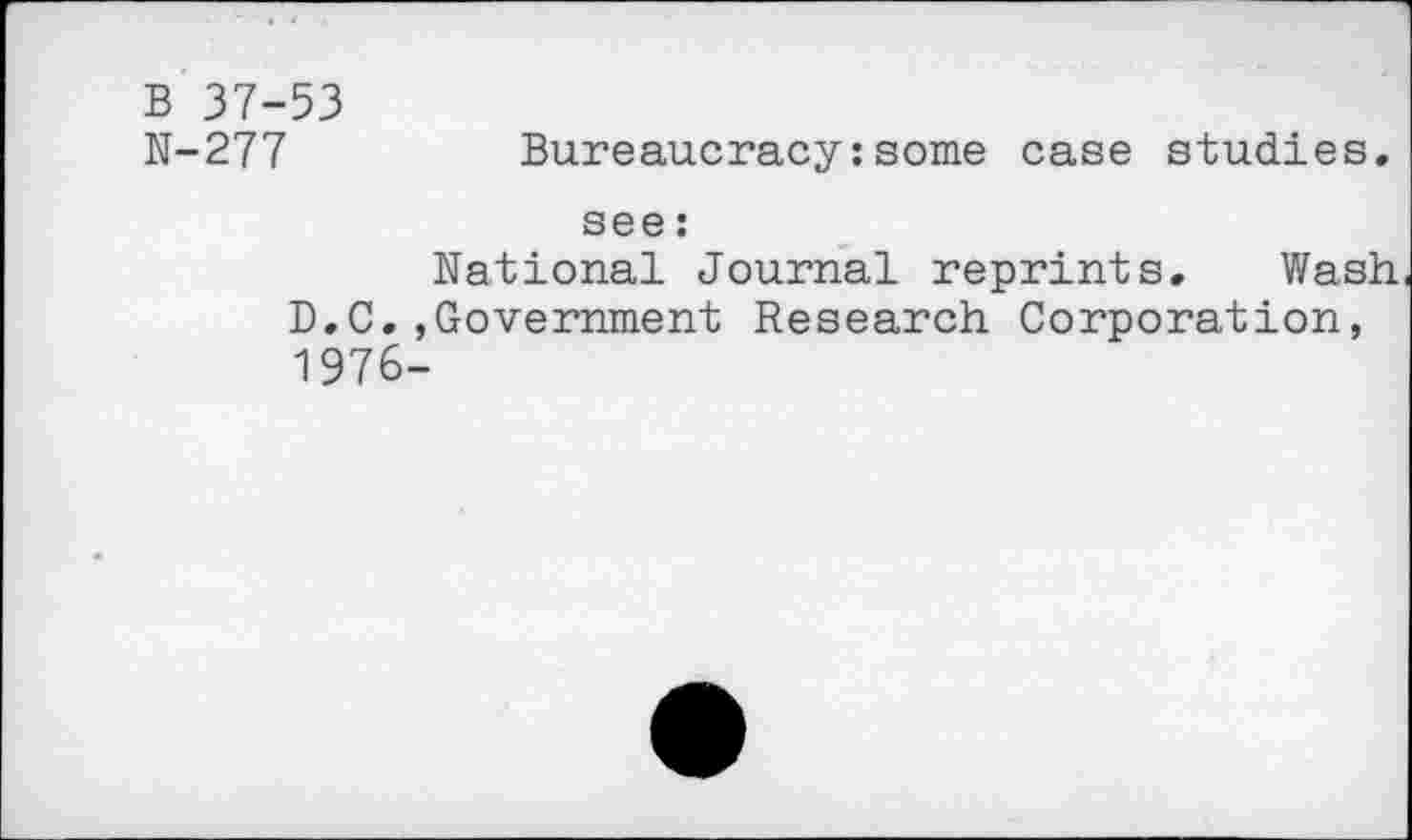 ﻿B 37-53 N-277
Bureaucracy:some case studies.
see:
National Journal reprints. Wash D.C.»Government Research Corporation, 1976-